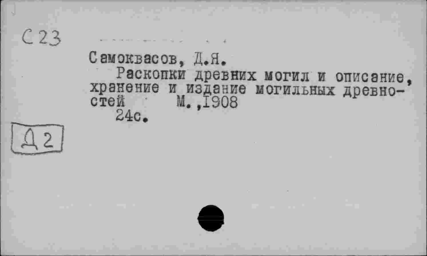 ﻿Самэквасов, Д.Я.
Раскопки древних могил и описание хранение и издание могильных древностей М. ,1908
24с.